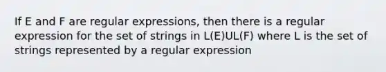 If E and F are regular expressions, then there is a regular expression for the set of strings in L(E)UL(F) where L is the set of strings represented by a regular expression