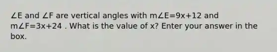 ∠E and ∠F are vertical angles with m∠E=9x+12 and m∠F=3x+24 . What is the value of x? Enter your answer in the box.