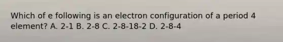 Which of e following is an electron configuration of a period 4 element? A. 2-1 B. 2-8 C. 2-8-18-2 D. 2-8-4