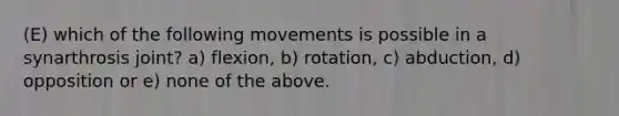 (E) which of the following movements is possible in a synarthrosis joint? a) flexion, b) rotation, c) abduction, d) opposition or e) none of the above.