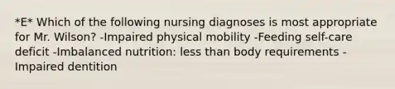 *E* Which of the following nursing diagnoses is most appropriate for Mr. Wilson? -Impaired physical mobility -Feeding self-care deficit -Imbalanced nutrition: less than body requirements -Impaired dentition