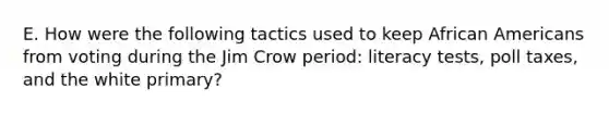 E. How were the following tactics used to keep African Americans from voting during the Jim Crow period: literacy tests, poll taxes, and the white primary?