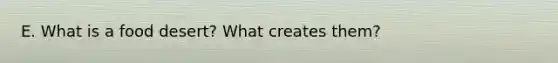 E. What is a food desert? What creates them?