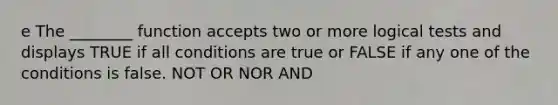 e The ________ function accepts two or more logical tests and displays TRUE if all conditions are true or FALSE if any one of the conditions is false. NOT OR NOR AND