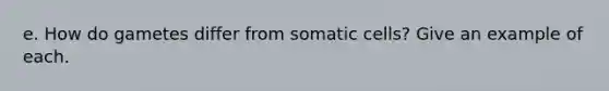 e. How do gametes differ from somatic cells? Give an example of each.