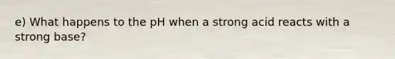 e) What happens to the pH when a strong acid reacts with a strong base?