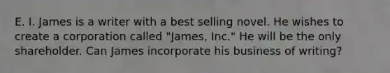 E. I. James is a writer with a best selling novel. He wishes to create a corporation called "James, Inc." He will be the only shareholder. Can James incorporate his business of writing?