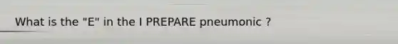 What is the "E" in the I PREPARE pneumonic ?