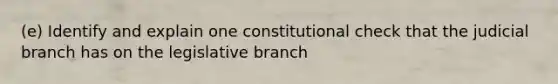 (e) Identify and explain one constitutional check that the judicial branch has on the legislative branch