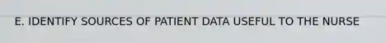 E. IDENTIFY SOURCES OF PATIENT DATA USEFUL TO THE NURSE