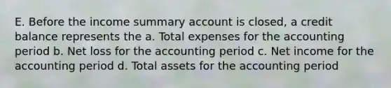 E. Before the income summary account is closed, a credit balance represents the a. Total expenses for the accounting period b. Net loss for the accounting period c. Net income for the accounting period d. Total assets for the accounting period