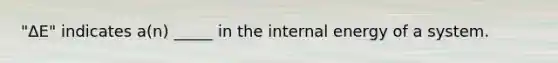 "ΔE" indicates a(n) _____ in the internal energy of a system.