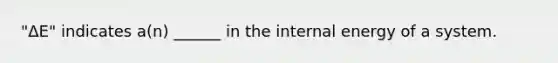"ΔE" indicates a(n) ______ in the internal energy of a system.