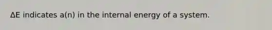 ΔE indicates a(n) in the internal energy of a system.