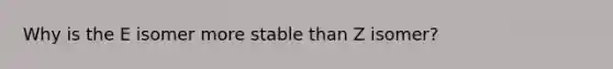 Why is the E isomer more stable than Z isomer?