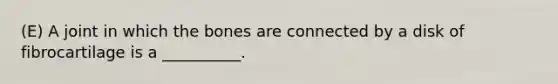 (E) A joint in which the bones are connected by a disk of fibrocartilage is a __________.