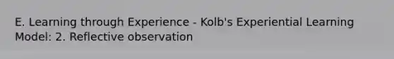 E. Learning through Experience - Kolb's Experiential Learning Model: 2. Reflective observation