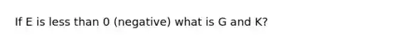 If E is less than 0 (negative) what is G and K?