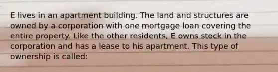 E lives in an apartment building. The land and structures are owned by a corporation with one mortgage loan covering the entire property. Like the other residents, E owns stock in the corporation and has a lease to his apartment. This type of ownership is called: