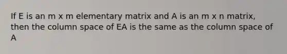 If E is an m x m elementary matrix and A is an m x n matrix, then the column space of EA is the same as the column space of A