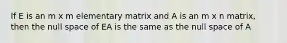 If E is an m x m elementary matrix and A is an m x n matrix, then the null space of EA is the same as the null space of A