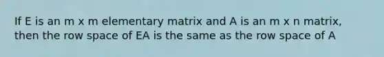 If E is an m x m elementary matrix and A is an m x n matrix, then the row space of EA is the same as the row space of A