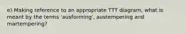 e) Making reference to an appropriate TTT diagram, what is meant by the terms 'ausforming', austempering and martempering?