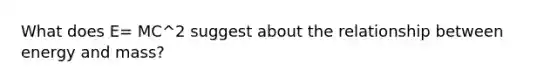 What does E= MC^2 suggest about the relationship between energy and mass?