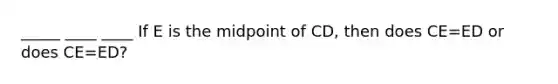 _____ ____ ____ If E is the midpoint of CD, then does CE=ED or does CE=ED?