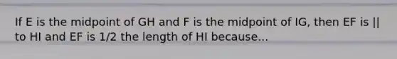 If E is the midpoint of GH and F is the midpoint of IG, then EF is || to HI and EF is 1/2 the length of HI because...