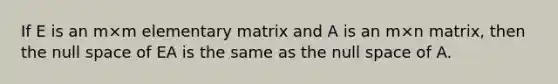 If E is an m×m elementary matrix and A is an m×n matrix, then the null space of EA is the same as the null space of A.