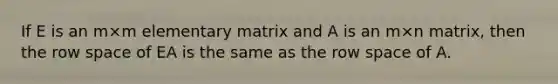 If E is an m×m elementary matrix and A is an m×n matrix, then the row space of EA is the same as the row space of A.