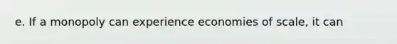 e. If a monopoly can experience economies of scale, it can