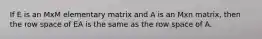 If E is an MxM elementary matrix and A is an Mxn matrix, then the row space of EA is the same as the row space of A.