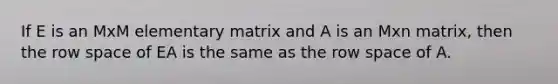 If E is an MxM elementary matrix and A is an Mxn matrix, then the row space of EA is the same as the row space of A.