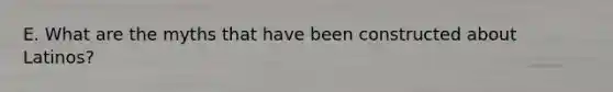 E. What are the myths that have been constructed about Latinos?