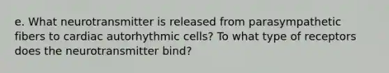 e. What neurotransmitter is released from parasympathetic fibers to cardiac autorhythmic cells? To what type of receptors does the neurotransmitter bind?