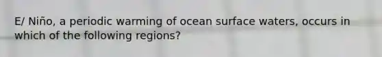 E/ Niño, a periodic warming of ocean surface waters, occurs in which of the following regions?