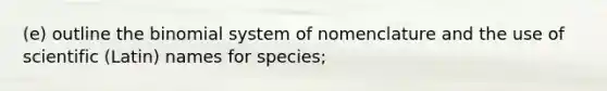 (e) outline <a href='https://www.questionai.com/knowledge/kCdwIax7FU-the-binomial' class='anchor-knowledge'>the binomial</a> system of nomenclature and the use of scientific (Latin) names for species;