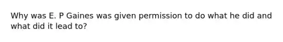 Why was E. P Gaines was given permission to do what he did and what did it lead to?