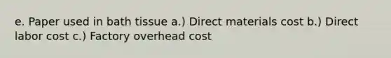 e. Paper used in bath tissue a.) Direct materials cost b.) Direct labor cost c.) Factory overhead cost