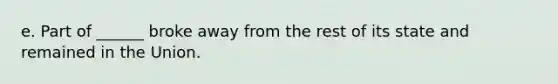 e. Part of ______ broke away from the rest of its state and remained in the Union.