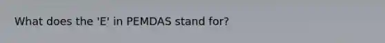 What does the 'E' in PEMDAS stand for?