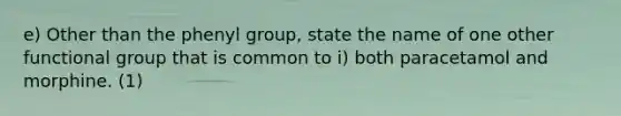 e) Other than the phenyl group, state the name of one other functional group that is common to i) both paracetamol and morphine. (1)