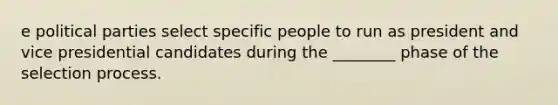 e political parties select specific people to run as president and vice presidential candidates during the ________ phase of the selection process.