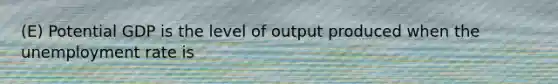 (E) Potential GDP is the level of output produced when the unemployment rate is