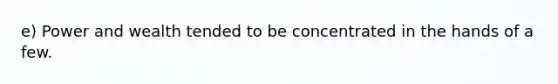 e) Power and wealth tended to be concentrated in the hands of a few.