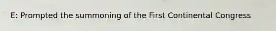 E: Prompted the summoning of the First Continental Congress