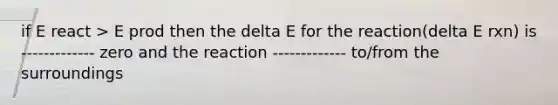 if E react > E prod then the delta E for the reaction(delta E rxn) is ------------- zero and the reaction ------------- to/from the surroundings