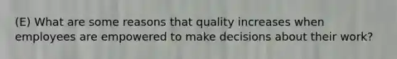 (E) What are some reasons that quality increases when employees are empowered to make decisions about their work?